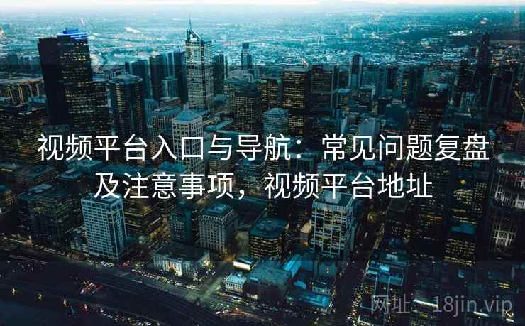 视频平台入口与导航:常见问题复盘及注意事项,视频平台地址 视频平台入口与导航:常见问题复盘及注意事项,视频平台地址