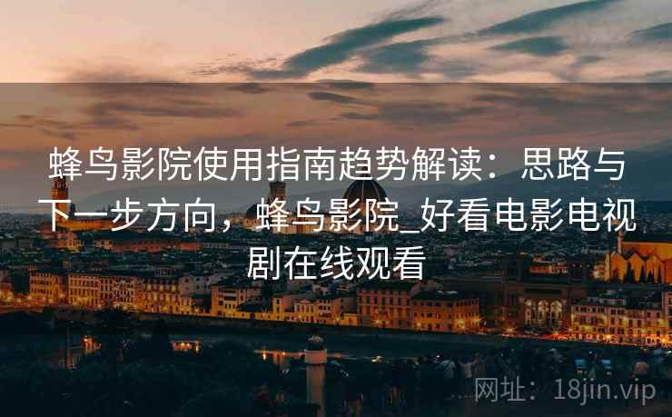 蜂鸟影院使用指南趋势解读:思路与下一步方向,蜂鸟影院_好看电影电视剧在线观看 蜂鸟影院使用指南趋势解读:思路与下一步方向,蜂鸟影院_好看电影电视剧在线观看