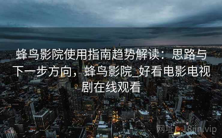 蜂鸟影院使用指南趋势解读:思路与下一步方向,蜂鸟影院_好看电影电视剧在线观看 蜂鸟影院使用指南趋势解读:思路与下一步方向,蜂鸟影院_好看电影电视剧在线观看