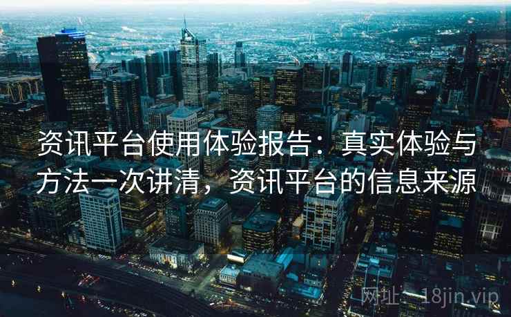 资讯平台使用体验报告:真实体验与方法一次讲清,资讯平台的信息来源 资讯平台使用体验报告:真实体验与方法一次讲清,资讯平台的信息来源