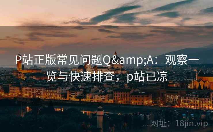 P站正版常见问题Q&A:观察一览与快速排查,p站已凉 P站正版常见问题Q&A:观察一览与快速排查,p站已凉