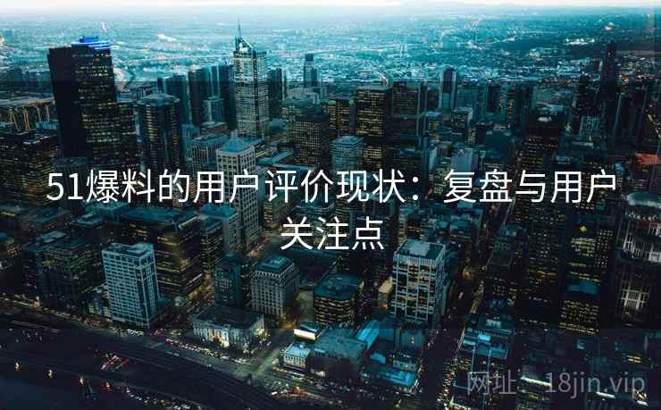 51爆料的用户评价现状:复盘与用户关注点 51爆料的用户评价现状:复盘与用户关注点