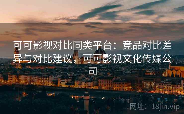 可可影视对比同类平台:竞品对比差异与对比建议,可可影视文化传媒公司 可可影视对比同类平台:竞品对比差异与对比建议,可可影视文化传媒公司