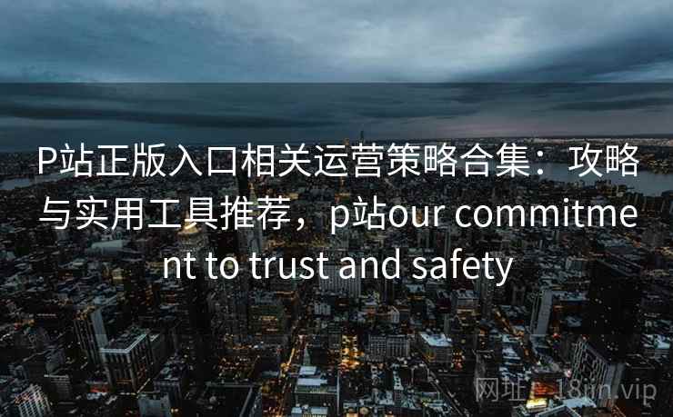 P站正版入口相关运营策略合集:攻略与实用工具推荐,p站our commitment to trust and safety P站正版入口相关运营策略合集:攻略与实用工具推荐,p站our commitment to trust and safety