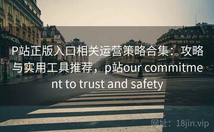 P站正版入口相关运营策略合集:攻略与实用工具推荐,p站our commitment to trust and safety P站正版入口相关运营策略合集:攻略与实用工具推荐,p站our commitment to trust and safety