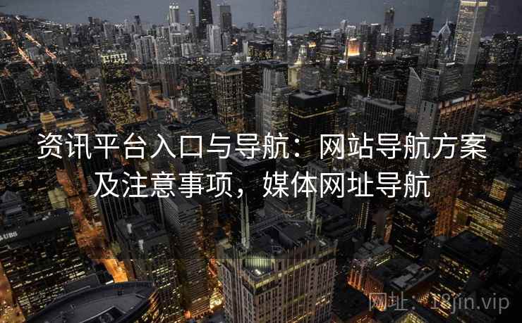 资讯平台入口与导航:网站导航方案及注意事项,媒体网址导航 资讯平台入口与导航:网站导航方案及注意事项,媒体网址导航