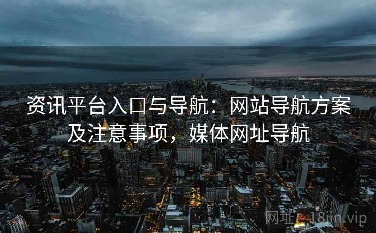 资讯平台入口与导航:网站导航方案及注意事项,媒体网址导航 资讯平台入口与导航:网站导航方案及注意事项,媒体网址导航