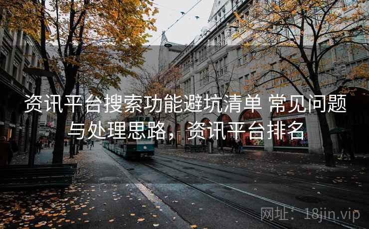 资讯平台搜索功能避坑清单 常见问题与处理思路,资讯平台排名 资讯平台搜索功能避坑清单 常见问题与处理思路,资讯平台排名