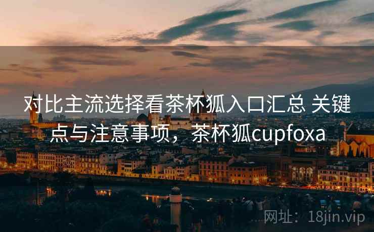对比主流选择看茶杯狐入口汇总 关键点与注意事项,茶杯狐cupfoxa 对比主流选择看茶杯狐入口汇总 关键点与注意事项,茶杯狐cupfoxa