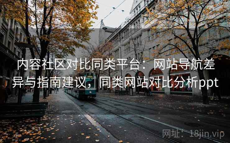 内容社区对比同类平台:网站导航差异与指南建议,同类网站对比分析ppt 内容社区对比同类平台:网站导航差异与指南建议,同类网站对比分析ppt