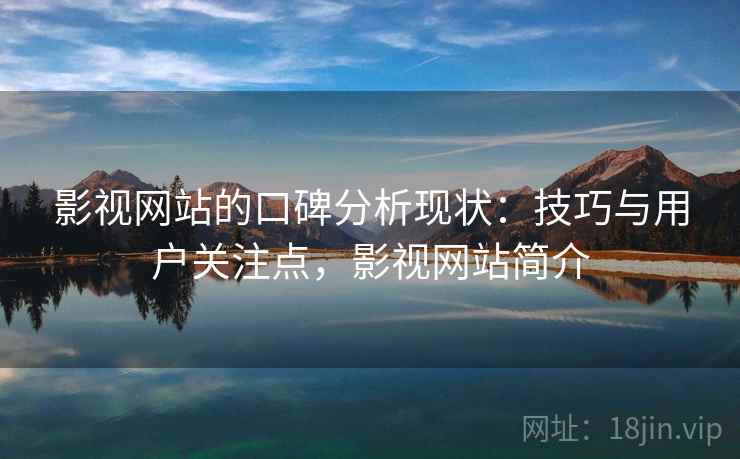影视网站的口碑分析现状:技巧与用户关注点,影视网站简介 影视网站的口碑分析现状:技巧与用户关注点,影视网站简介