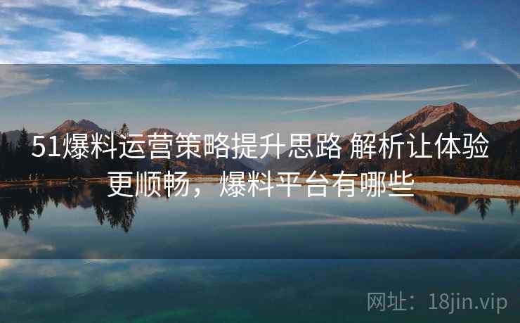 51爆料运营策略提升思路 解析让体验更顺畅,爆料平台有哪些 51爆料运营策略提升思路 解析让体验更顺畅,爆料平台有哪些