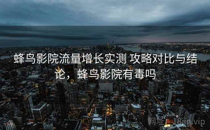 蜂鸟影院流量增长实测 攻略对比与结论,蜂鸟影院有毒吗 蜂鸟影院流量增长实测 攻略对比与结论,蜂鸟影院有毒吗