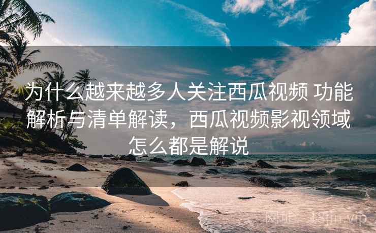 为什么越来越多人关注西瓜视频 功能解析与清单解读,西瓜视频影视领域怎么都是解说 为什么越来越多人关注西瓜视频 功能解析与清单解读,西瓜视频影视领域怎么都是解说