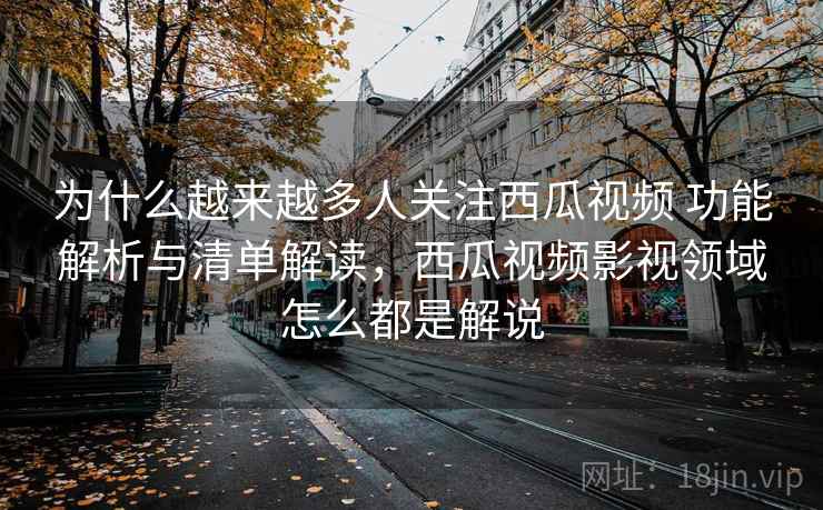 为什么越来越多人关注西瓜视频 功能解析与清单解读,西瓜视频影视领域怎么都是解说 为什么越来越多人关注西瓜视频 功能解析与清单解读,西瓜视频影视领域怎么都是解说