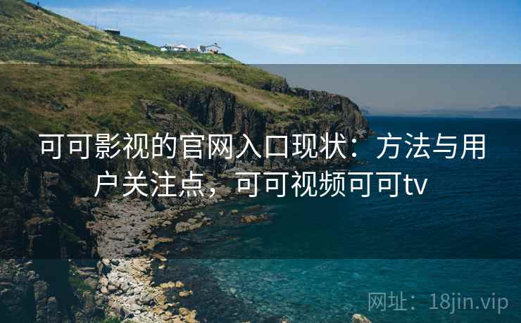 可可影视的官网入口现状:方法与用户关注点,可可视频可可tv 可可影视的官网入口现状:方法与用户关注点,可可视频可可tv