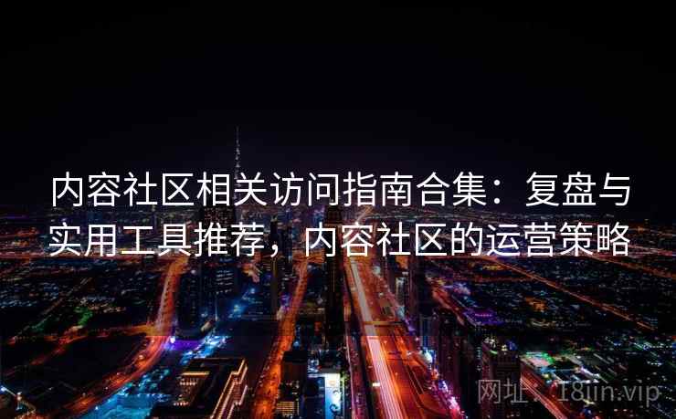 内容社区相关访问指南合集:复盘与实用工具推荐,内容社区的运营策略 内容社区相关访问指南合集:复盘与实用工具推荐,内容社区的运营策略