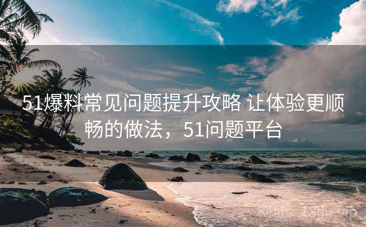 51爆料常见问题提升攻略 让体验更顺畅的做法,51问题平台 51爆料常见问题提升攻略 让体验更顺畅的做法,51问题平台