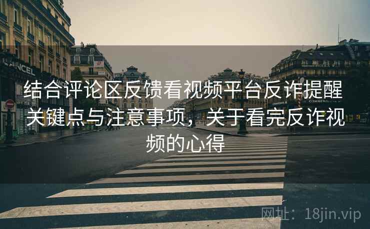结合评论区反馈看视频平台反诈提醒 关键点与注意事项,关于看完反诈视频的心得 结合评论区反馈看视频平台反诈提醒 关键点与注意事项,关于看完反诈视频的心得