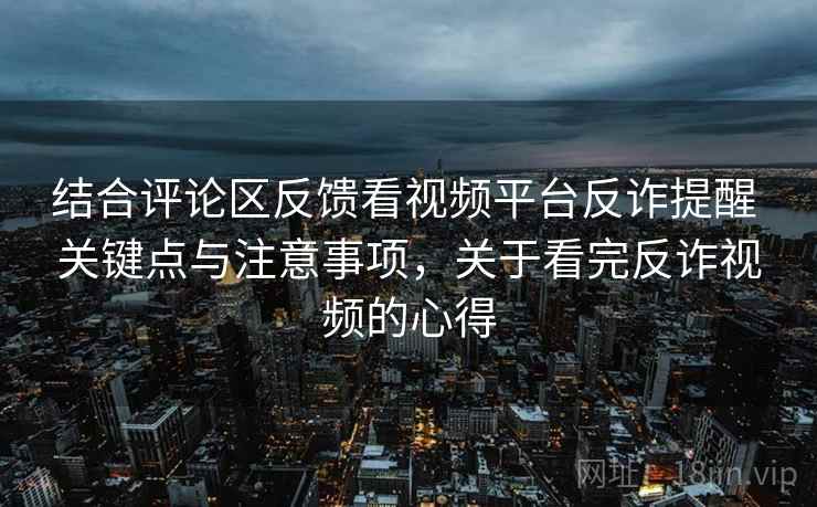 结合评论区反馈看视频平台反诈提醒 关键点与注意事项,关于看完反诈视频的心得 结合评论区反馈看视频平台反诈提醒 关键点与注意事项,关于看完反诈视频的心得