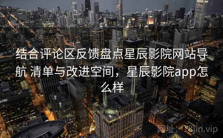 结合评论区反馈盘点星辰影院网站导航 清单与改进空间,星辰影院app怎么样 结合评论区反馈盘点星辰影院网站导航 清单与改进空间,星辰影院app怎么样