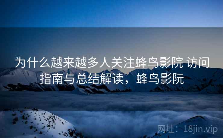 为什么越来越多人关注蜂鸟影院 访问指南与总结解读,蜂鸟影阮 为什么越来越多人关注蜂鸟影院 访问指南与总结解读,蜂鸟影阮