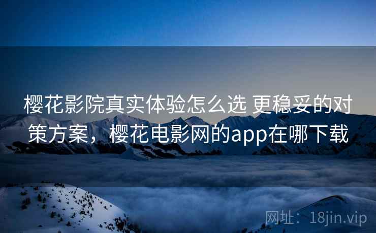 樱花影院真实体验怎么选 更稳妥的对策方案,樱花电影网的app在哪下载 樱花影院真实体验怎么选 更稳妥的对策方案,樱花电影网的app在哪下载