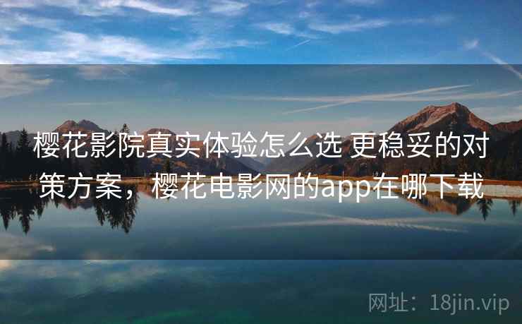 樱花影院真实体验怎么选 更稳妥的对策方案,樱花电影网的app在哪下载 樱花影院真实体验怎么选 更稳妥的对策方案,樱花电影网的app在哪下载