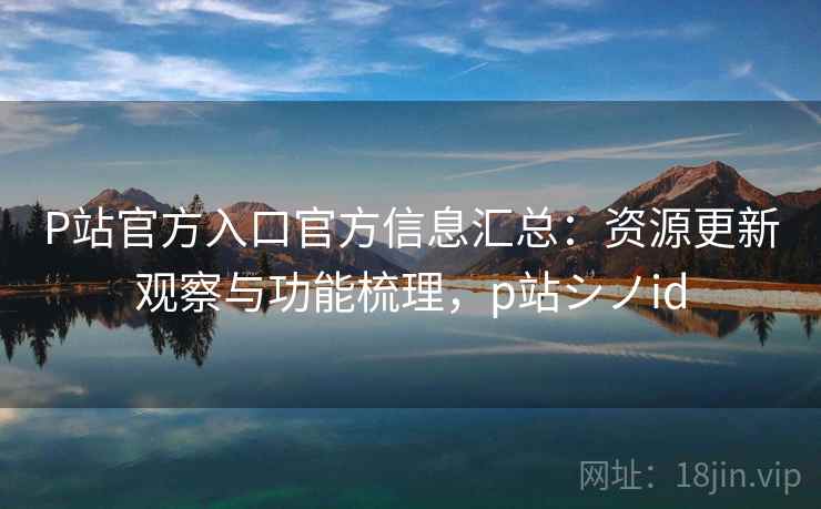 P站官方入口官方信息汇总:资源更新观察与功能梳理,p站シノid P站官方入口官方信息汇总:资源更新观察与功能梳理,p站シノid