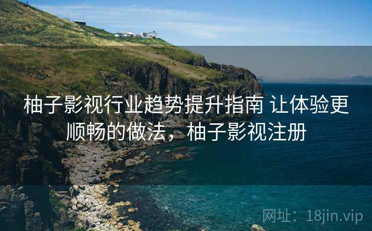 柚子影视行业趋势提升指南 让体验更顺畅的做法,柚子影视注册 柚子影视行业趋势提升指南 让体验更顺畅的做法,柚子影视注册