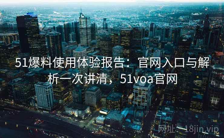51爆料使用体验报告：官网入口与解析一次讲清，51voa官网