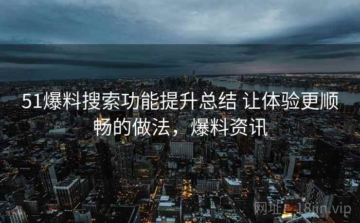 51爆料搜索功能提升总结 让体验更顺畅的做法,爆料资讯 51爆料搜索功能提升总结 让体验更顺畅的做法,爆料资讯