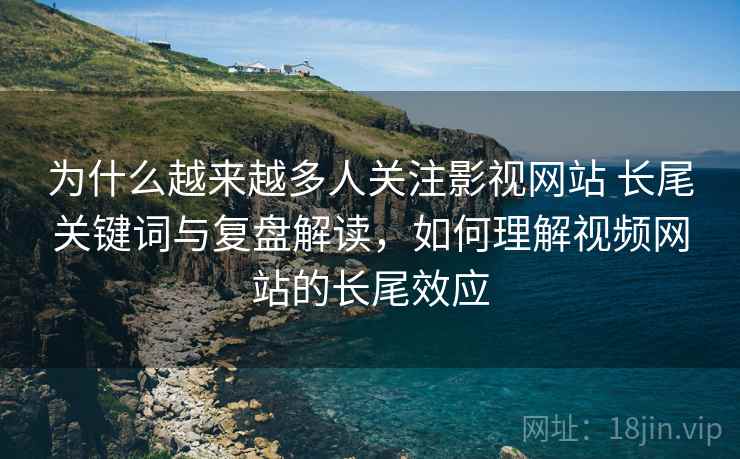 为什么越来越多人关注影视网站 长尾关键词与复盘解读，如何理解视频网站的长尾效应
