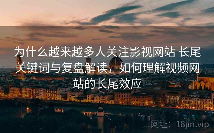 为什么越来越多人关注影视网站 长尾关键词与复盘解读，如何理解视频网站的长尾效应
