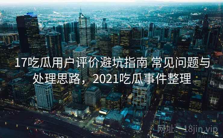 17吃瓜用户评价避坑指南 常见问题与处理思路,2021吃瓜事件整理 17吃瓜用户评价避坑指南 常见问题与处理思路,2021吃瓜事件整理