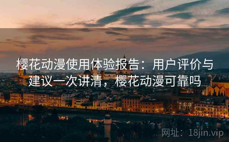 樱花动漫使用体验报告：用户评价与建议一次讲清，樱花动漫可靠吗