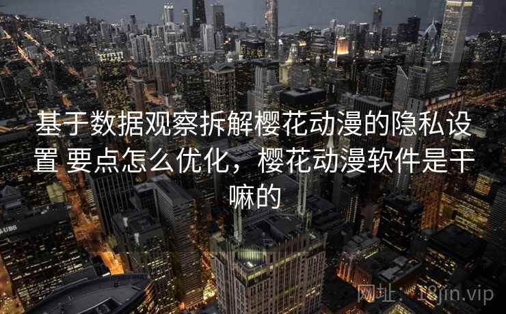 基于数据观察拆解樱花动漫的隐私设置 要点怎么优化,樱花动漫软件是干嘛的 基于数据观察拆解樱花动漫的隐私设置 要点怎么优化,樱花动漫软件是干嘛的
