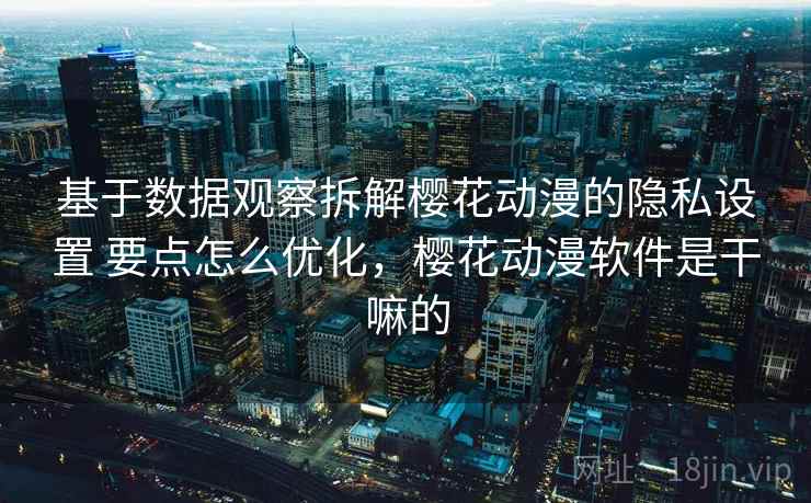 基于数据观察拆解樱花动漫的隐私设置 要点怎么优化,樱花动漫软件是干嘛的 基于数据观察拆解樱花动漫的隐私设置 要点怎么优化,樱花动漫软件是干嘛的