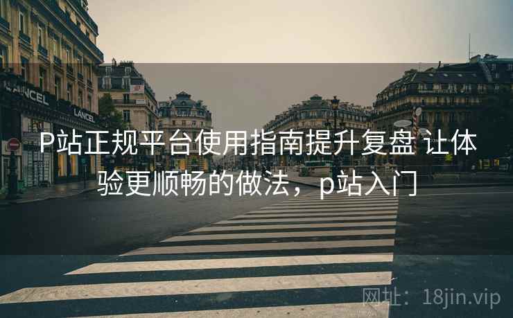 P站正规平台使用指南提升复盘 让体验更顺畅的做法,p站入门 P站正规平台使用指南提升复盘 让体验更顺畅的做法,p站入门