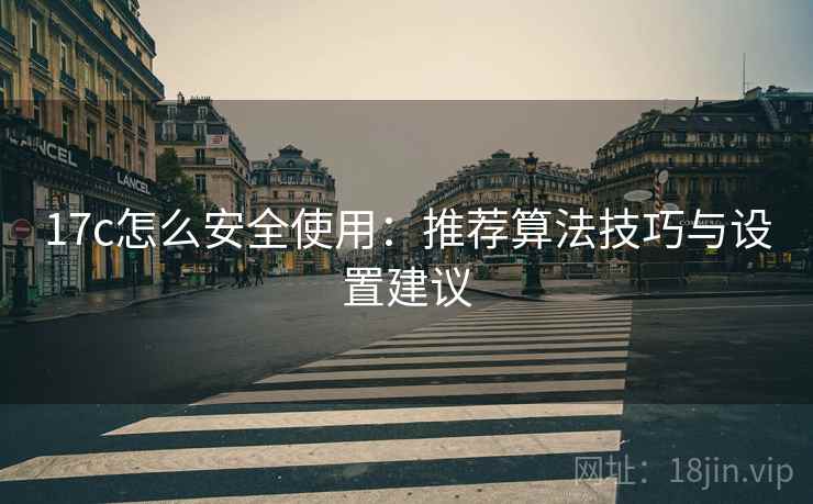 17c怎么安全使用:推荐算法技巧与设置建议 17c怎么安全使用:推荐算法技巧与设置建议