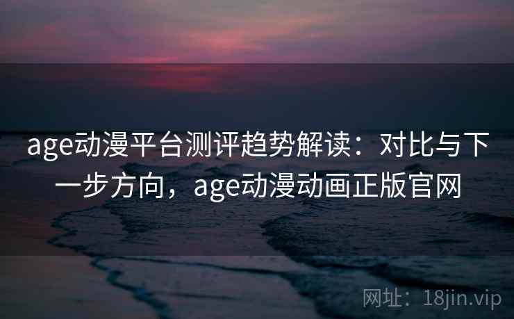 age动漫平台测评趋势解读:对比与下一步方向,age动漫动画正版官网 age动漫平台测评趋势解读:对比与下一步方向,age动漫动画正版官网