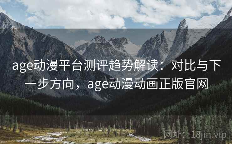 age动漫平台测评趋势解读:对比与下一步方向,age动漫动画正版官网 age动漫平台测评趋势解读:对比与下一步方向,age动漫动画正版官网