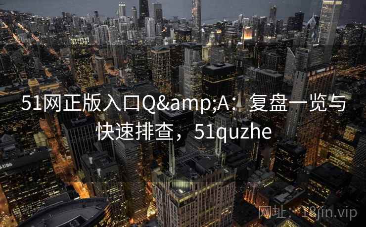 51网正版入口Q&A:复盘一览与快速排查,51quzhe 51网正版入口Q&A:复盘一览与快速排查,51quzhe