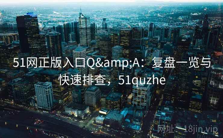 51网正版入口Q&A:复盘一览与快速排查,51quzhe 51网正版入口Q&A:复盘一览与快速排查,51quzhe