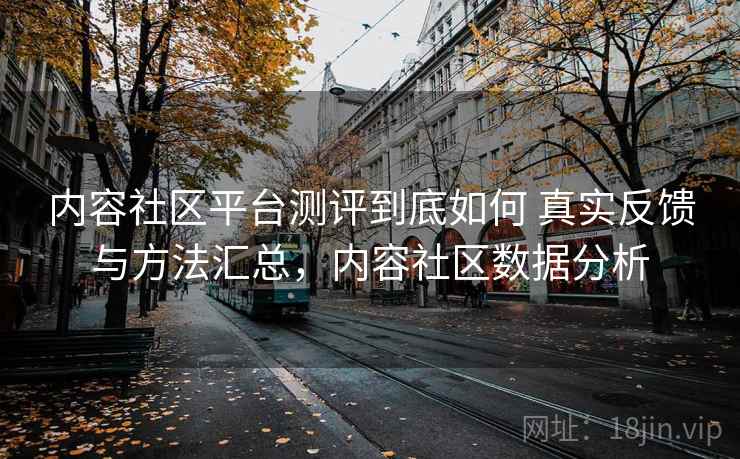 内容社区平台测评到底如何 真实反馈与方法汇总,内容社区数据分析 内容社区平台测评到底如何 真实反馈与方法汇总,内容社区数据分析