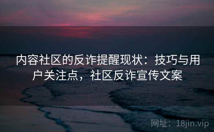 内容社区的反诈提醒现状:技巧与用户关注点,社区反诈宣传文案 内容社区的反诈提醒现状:技巧与用户关注点,社区反诈宣传文案