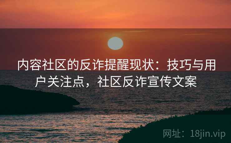 内容社区的反诈提醒现状:技巧与用户关注点,社区反诈宣传文案 内容社区的反诈提醒现状:技巧与用户关注点,社区反诈宣传文案