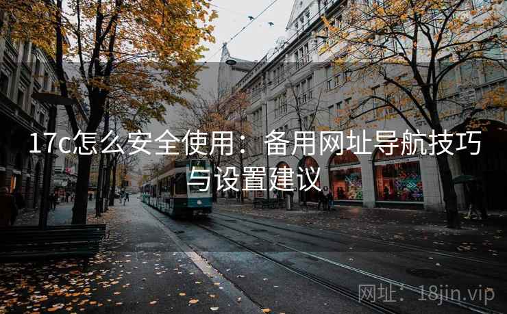 17c怎么安全使用:备用网址导航技巧与设置建议 17c怎么安全使用:备用网址导航技巧与设置建议
