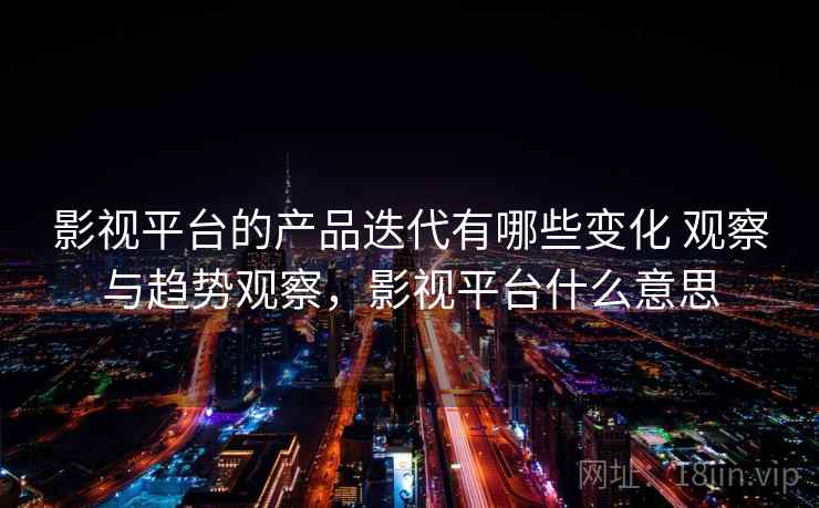 影视平台的产品迭代有哪些变化 观察与趋势观察,影视平台什么意思 影视平台的产品迭代有哪些变化 观察与趋势观察,影视平台什么意思