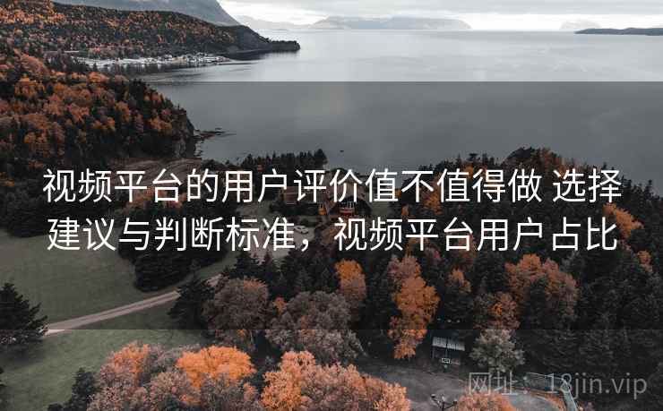 视频平台的用户评价值不值得做 选择建议与判断标准,视频平台用户占比 视频平台的用户评价值不值得做 选择建议与判断标准,视频平台用户占比